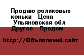 Продаю роликовые коньки › Цена ­ 500 - Ульяновская обл. Другое » Продам   